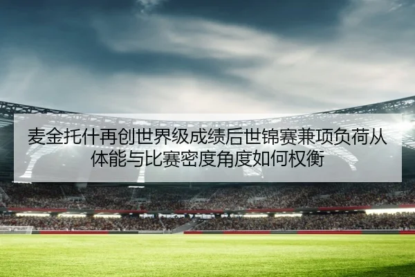 麦金托什再创世界级成绩后世锦赛兼项负荷从体能与比赛密度角度如何权衡